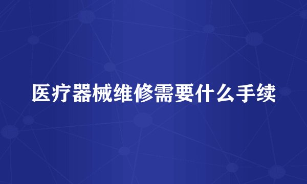 医疗器械维修需要什么手续
