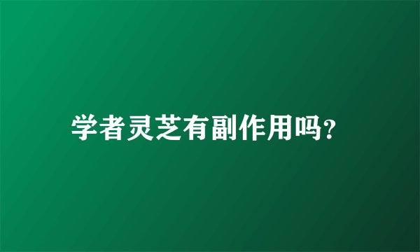 学者灵芝有副作用吗？