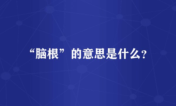 “脑根”的意思是什么？