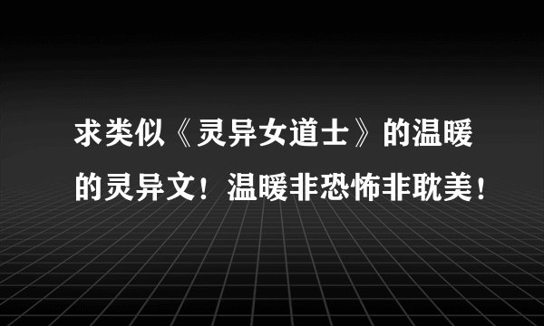 求类似《灵异女道士》的温暖的灵异文！温暖非恐怖非耽美！