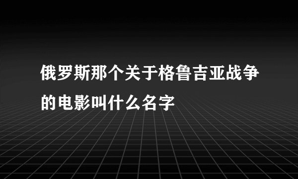 俄罗斯那个关于格鲁吉亚战争的电影叫什么名字