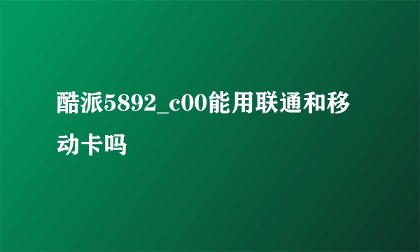 酷派5892_c00能用联通和移动卡吗