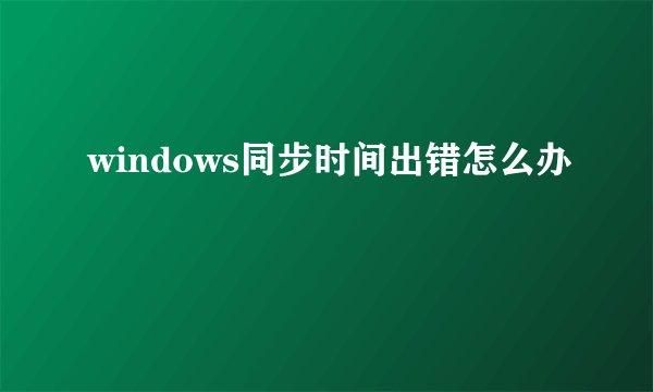 windows同步时间出错怎么办