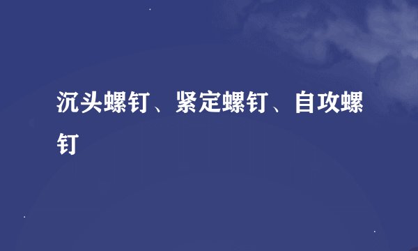 沉头螺钉、紧定螺钉、自攻螺钉