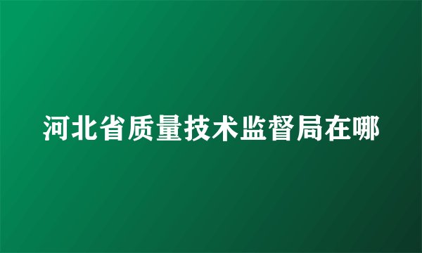 河北省质量技术监督局在哪