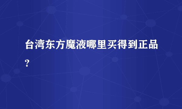 台湾东方魔液哪里买得到正品？
