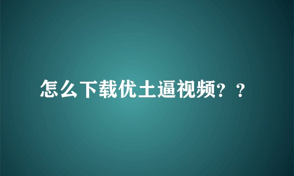 怎么下载优土逼视频？？