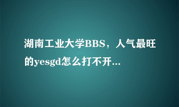 湖南工业大学BBS，人气最旺的yesgd怎么打不开了？求解。