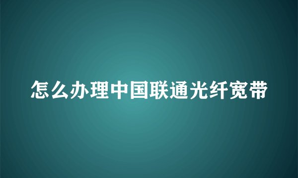 怎么办理中国联通光纤宽带