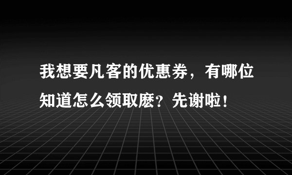 我想要凡客的优惠券，有哪位知道怎么领取麽？先谢啦！