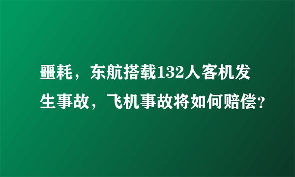 噩耗，东航搭载132人客机发生事故，飞机事故将如何赔偿？