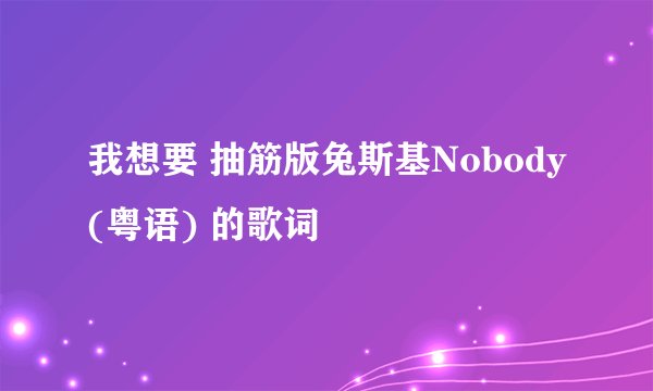 我想要 抽筋版兔斯基Nobody(粤语) 的歌词