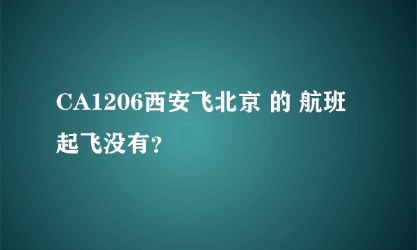 CA1206西安飞北京 的 航班起飞没有？