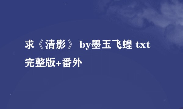 求《清影》 by墨玉飞蝗 txt 完整版+番外