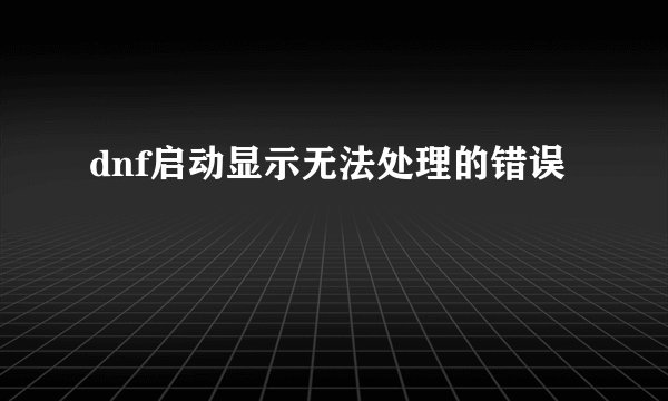 dnf启动显示无法处理的错误