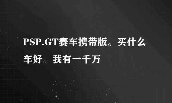 PSP.GT赛车携带版。买什么车好。我有一千万