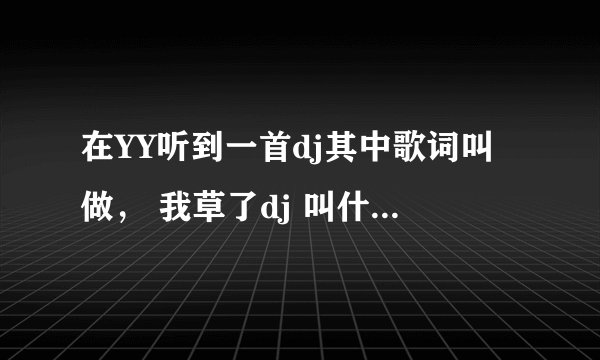 在YY听到一首dj其中歌词叫做， 我草了dj 叫什么名字啊。？