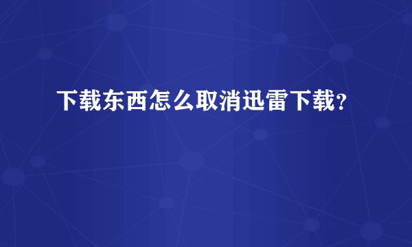 下载东西怎么取消迅雷下载？