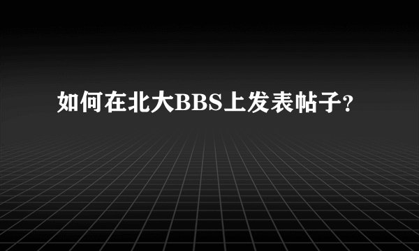 如何在北大BBS上发表帖子？