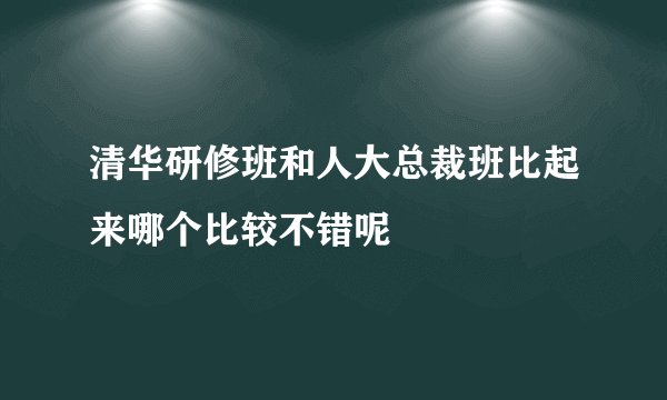 清华研修班和人大总裁班比起来哪个比较不错呢