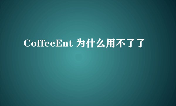 CoffeeEnt 为什么用不了了