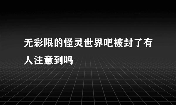无彩限的怪灵世界吧被封了有人注意到吗