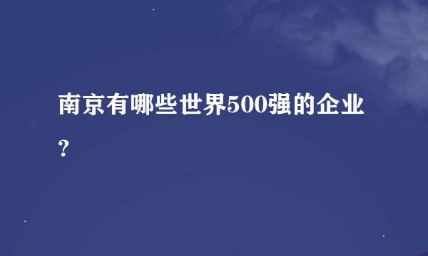 南京有哪些世界500强的企业？