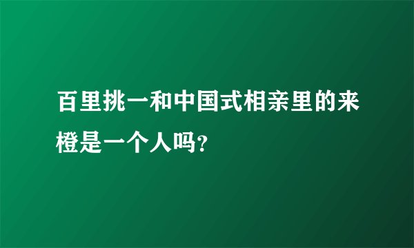 百里挑一和中国式相亲里的来橙是一个人吗？