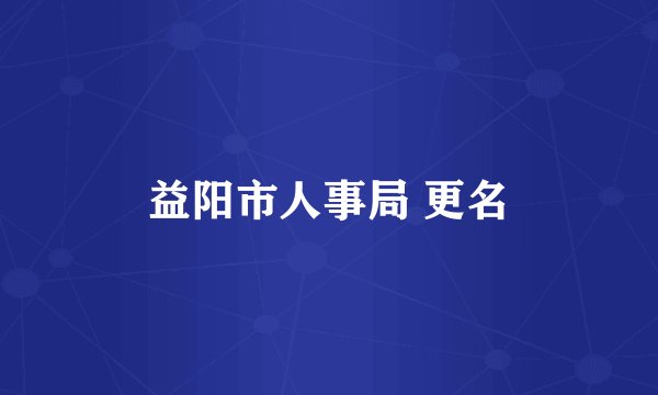 益阳市人事局 更名