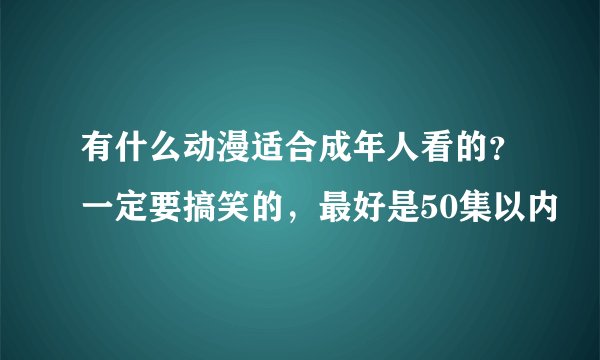 有什么动漫适合成年人看的？一定要搞笑的，最好是50集以内