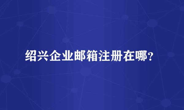 绍兴企业邮箱注册在哪？