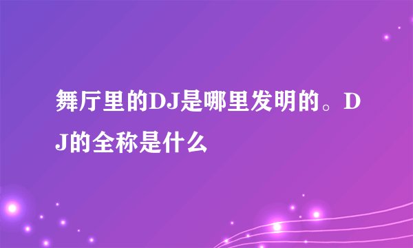 舞厅里的DJ是哪里发明的。DJ的全称是什么