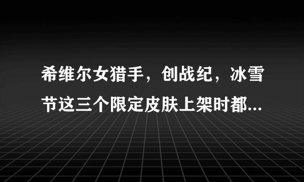 希维尔女猎手，创战纪，冰雪节这三个限定皮肤上架时都是多少钱