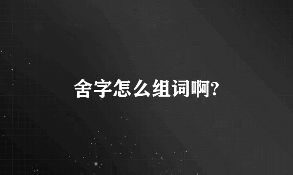 舍字怎么组词啊?