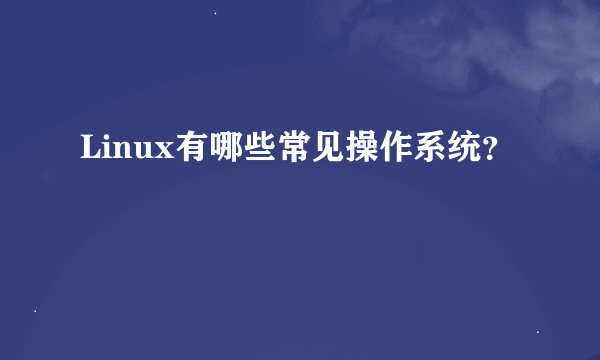 Linux有哪些常见操作系统？