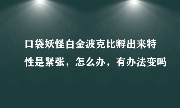 口袋妖怪白金波克比孵出来特性是紧张，怎么办，有办法变吗