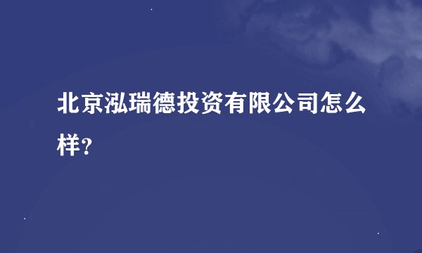 北京泓瑞德投资有限公司怎么样？