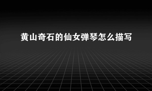 黄山奇石的仙女弹琴怎么描写