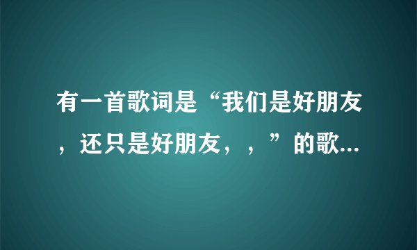 有一首歌词是“我们是好朋友，还只是好朋友，，”的歌名叫什么？