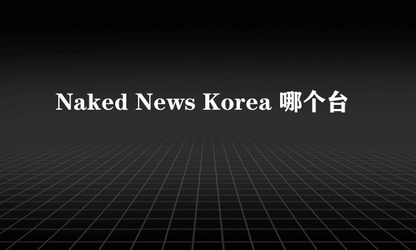 Naked News Korea 哪个台