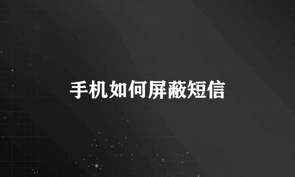 手机如何屏蔽短信