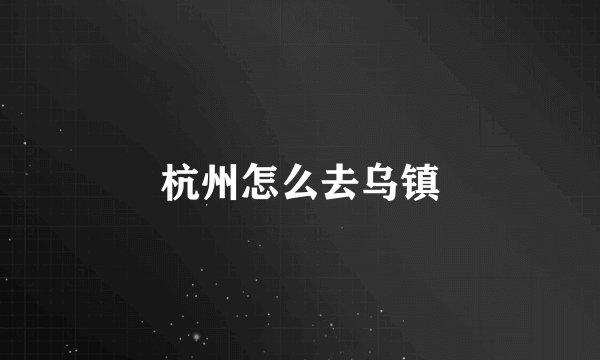 杭州怎么去乌镇