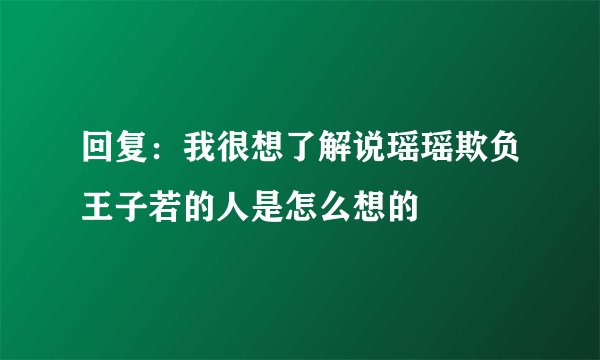 回复：我很想了解说瑶瑶欺负王子若的人是怎么想的