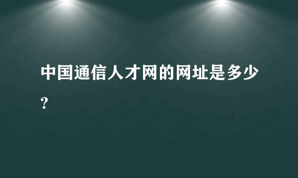 中国通信人才网的网址是多少？