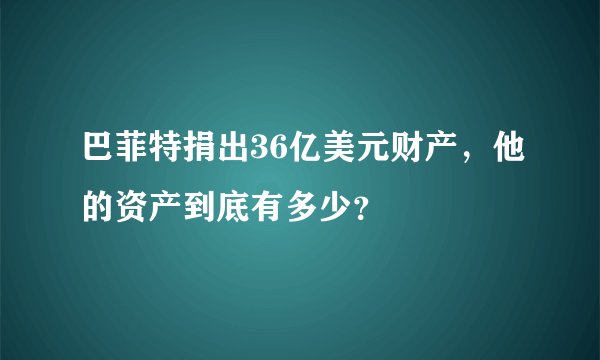 巴菲特捐出36亿美元财产，他的资产到底有多少？