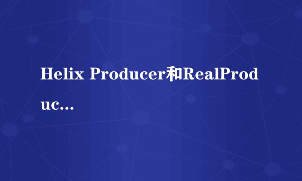 Helix Producer和RealProducer Plus是相同的吗