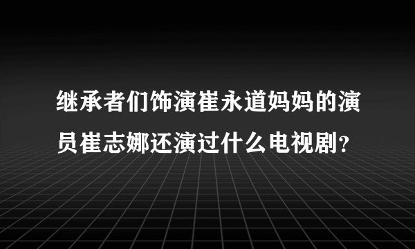 继承者们饰演崔永道妈妈的演员崔志娜还演过什么电视剧？