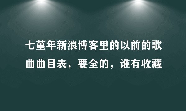 七堇年新浪博客里的以前的歌曲曲目表，要全的，谁有收藏