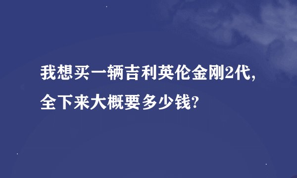 我想买一辆吉利英伦金刚2代,全下来大概要多少钱?