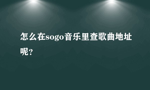 怎么在sogo音乐里查歌曲地址呢？
